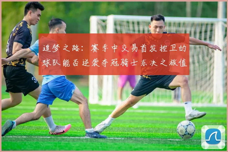 追梦之路：赛季中交易首发控卫的球队能否逆袭夺冠骑士东决之旅值得肯定