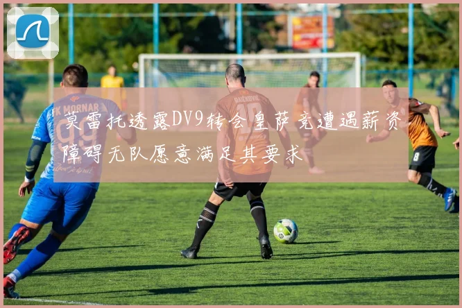 莫雷托透露DV9转会皇萨竞遭遇薪资障碍无队愿意满足其要求