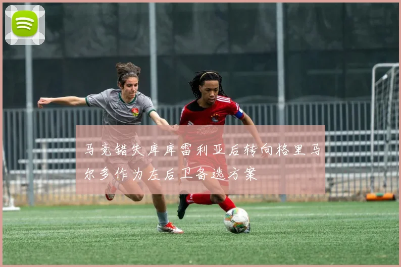 马竞错失库库雷利亚后转向格里马尔多作为左后卫备选方案