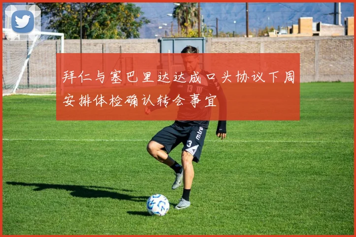拜仁与塞巴里达达成口头协议下周安排体检确认转会事宜