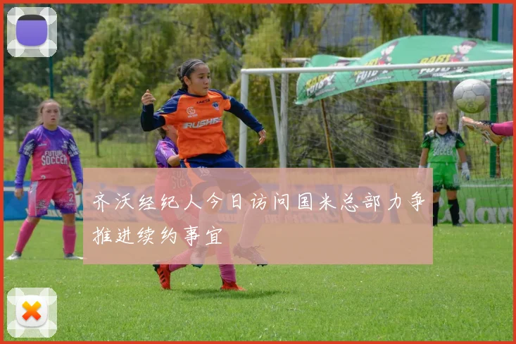 齐沃经纪人今日访问国米总部力争推进续约事宜