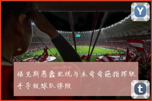 福克斯愚蠢犯规与米奇奇葩指挥联手导致球队惨败