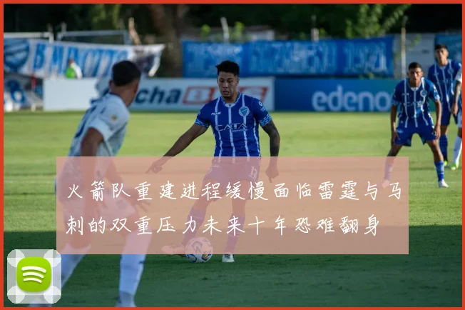 火箭队重建进程缓慢面临雷霆与马刺的双重压力未来十年恐难翻身