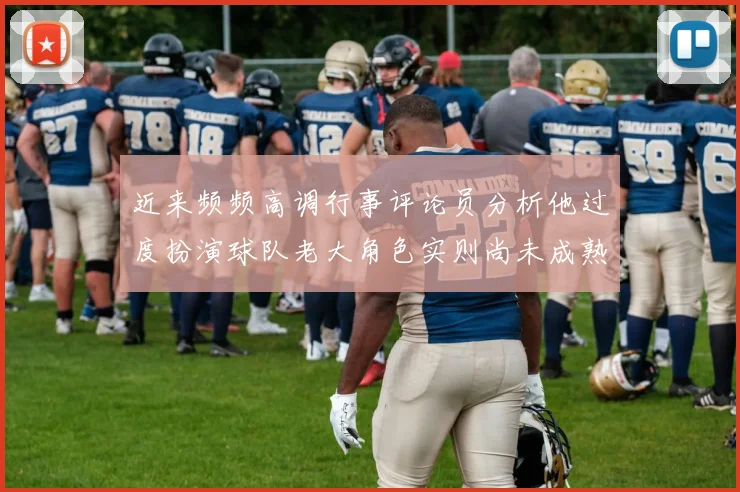 近来频频高调行事评论员分析他过度扮演球队老大角色实则尚未成熟