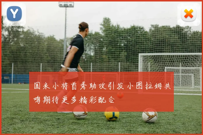 国米小将首秀助攻引发小图拉姆共鸣期待更多精彩配合