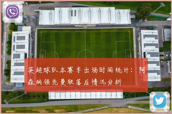 英超球队本赛季出场时间统计：阿森纳领先曼联落后情况分析