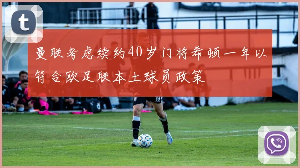 曼联考虑续约40岁门将希顿一年以符合欧足联本土球员政策