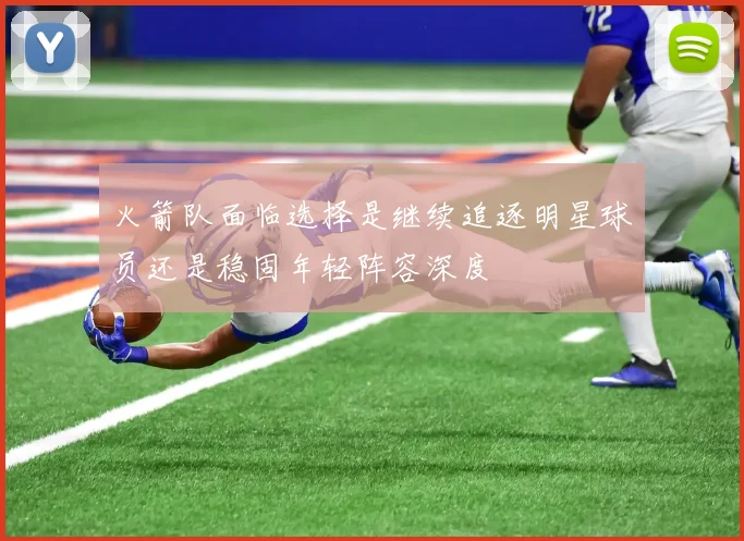 火箭队面临选择是继续追逐明星球员还是稳固年轻阵容深度