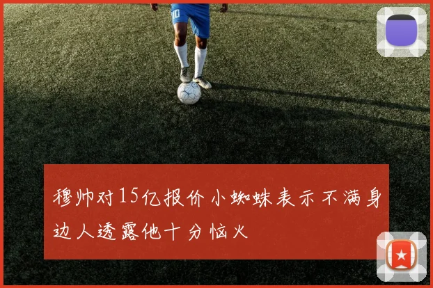穆帅对15亿报价小蜘蛛表示不满身边人透露他十分恼火