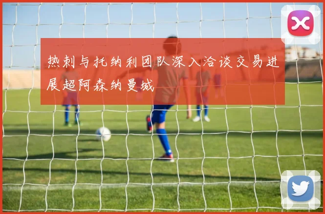 热刺与托纳利团队深入洽谈交易进展超阿森纳曼城
