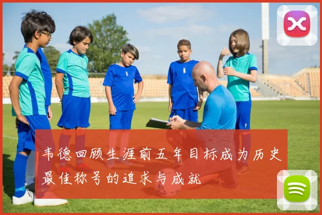 韦德回顾生涯前五年目标成为历史最佳称号的追求与成就