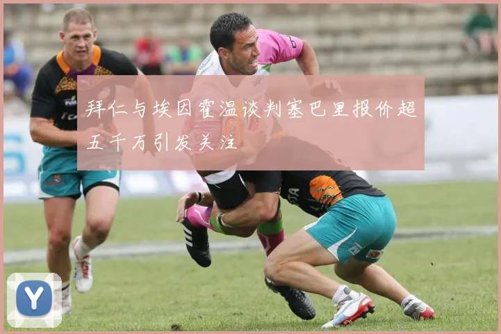 拜仁与埃因霍温谈判塞巴里报价超五千万引发关注